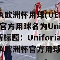 UEFA欧洲杯用球(UEFA欧洲杯官方用球名为Uniforia，新标题：Uniforia：UEFA欧洲杯官方用球)