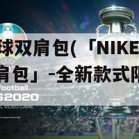 nike足球双肩包(「NIKE足球双肩包」-全新款式限时发售)