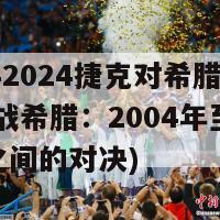 20042024捷克对希腊(捷克挑战希腊：2004年至2024年之间的对决)