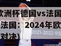 2024欧洲杯德国vs法国(德国对阵法国：2024年欧洲杯首场强强对决)