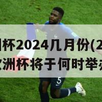 欧洲杯2024几月份(2024年欧洲杯将于何时举办)