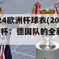 德国2024欧洲杯球衣(2024年欧洲杯：德国队的全新球衣发布)