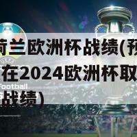 2024荷兰欧洲杯战绩(预测：荷兰队在2024欧洲杯取得令人瞩目的战绩)