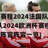 欧洲杯赛程2024法国队阵容表(法国队2024欧洲杯赛程表：更新的阵容阵容一览)