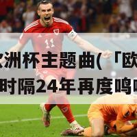 24年欧洲杯主题曲(「欧洲杯主题曲：时隔24年再度鸣响」)