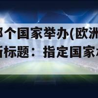 欧洲杯那个国家举办(欧洲杯举办国家的新标题：指定国家承办欧洲杯)